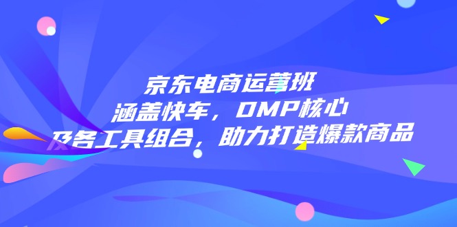 京东电商运营班：涵盖快车，DMP核心及各工具组合，助力打造爆款商品-云推网创项目库