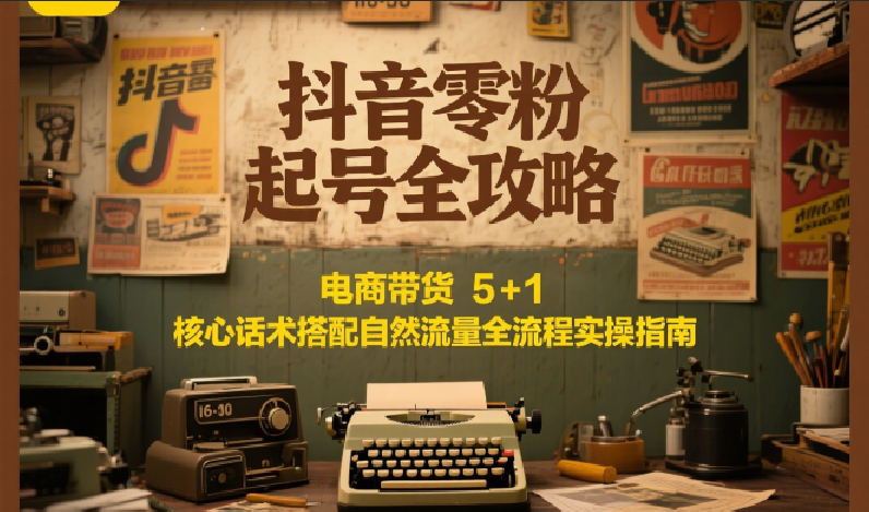抖音零粉起号全攻略：电商带货 5+1 核心话术搭配自然流量全流程实操指南-云推网创项目库