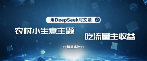 用DeepSeek写农村创业小项目，篇篇爆款，暴力引流，吃流量主收益变现-云推网创项目库