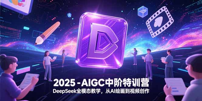 2025-AIGC中阶特训营，DeepSeek全模态教学，从AI绘画到视频创作-云推网创项目库