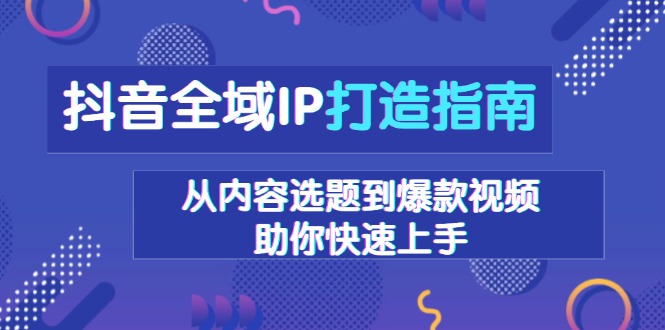 抖音全域IP打造指南，从内容选题到爆款视频，助你快速上手-云推网创项目库