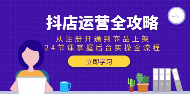 抖店运营全攻略：从注册开通到商品上架，24节课掌握后台实操全流程-云推网创项目库