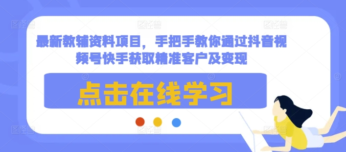 最新教辅资料项目，手把手教你通过抖音视频号快手获取精准客户及变现-云推网创项目库