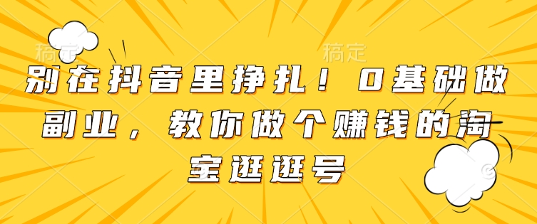 别在抖音里挣扎！0基础做副业，教你做个赚钱的淘宝逛逛号-云推网创项目库