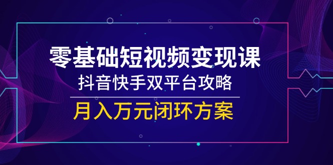 零基础短视频变现课，抖音快手双平台攻略，月入万元闭环方案-云推网创项目库