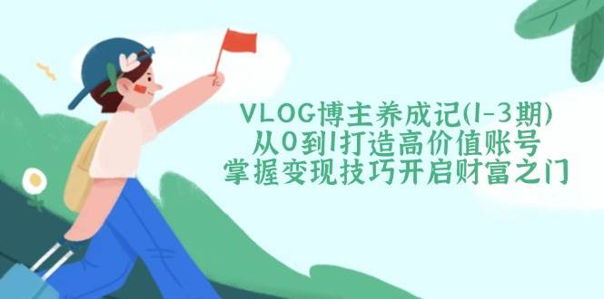 VLOG博主养成记(1-3期)从0到1打造高价值账号，掌握变现技巧开启财富之门-云推网创项目库