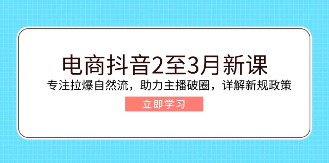 电商抖音2至3月新课：专注拉爆自然流，助力主播破圈，详解新规政策-云推网创项目库