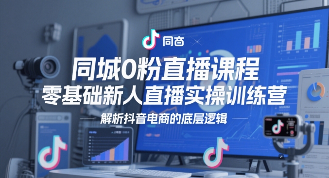 同城0粉直播课程，零基础新人直播实操训练营，解析抖音电商的底层逻辑-云推网创项目库