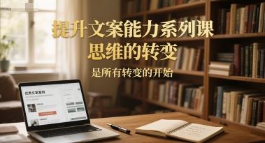 提升文案能力系列课，思维的转变，是所有转变的开始-云推网创项目库