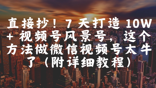 直接抄！7 天打造 10W + 视频号风景号，这个方法做微信视频号太牛了(附详细教程)-云推网创项目库