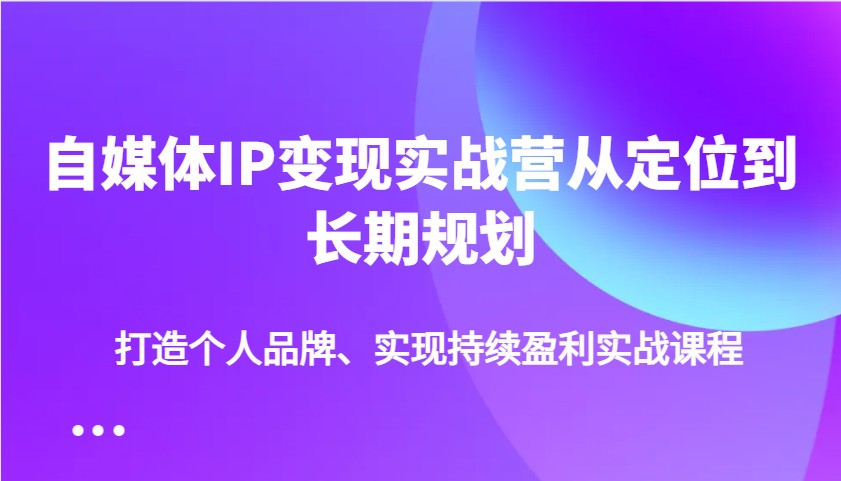 自媒体IP变现实战营从定位到长期规划，打造个人品牌、实现持续盈利实战课程-云推网创项目库