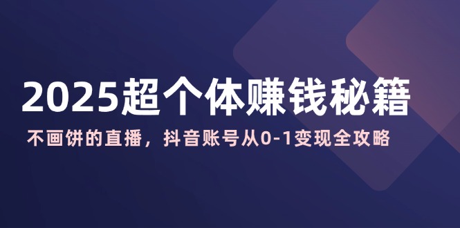 2025超个体赚钱秘籍：不画饼的直播，抖音账号从0-1变现全攻略-云推网创项目库