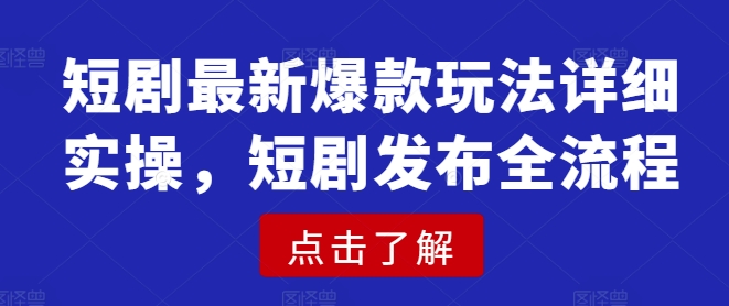 短剧最新爆款玩法详细实操，短剧发布全流程-云推网创项目库