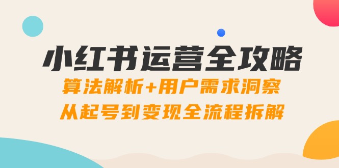 小红书运营全攻略：算法解析+用户需求洞察，从起号到变现全流程拆解-云推网创项目库