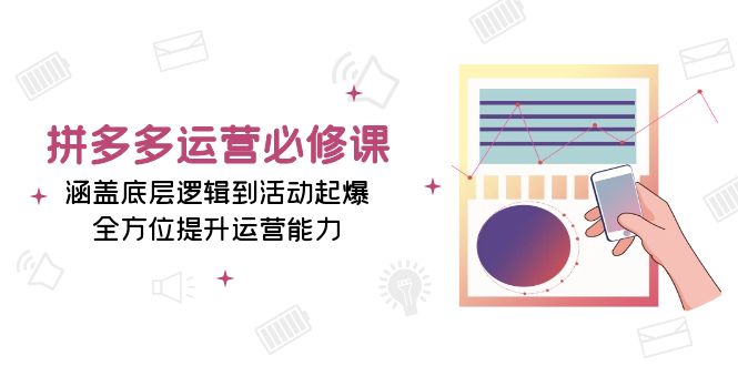 拼多多运营必修课：涵盖底层逻辑到活动起爆，全方位提升运营能力-云推网创项目库