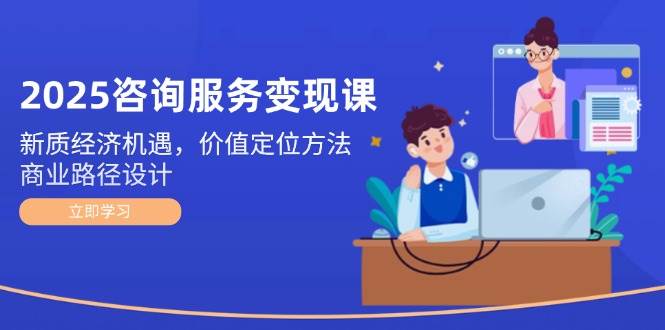 2025咨询服务变现课：新质经济机遇，价值定位方法，商业路径设计-云推网创项目库