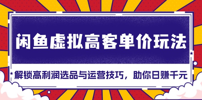 闲鱼虚拟高客单价玩法：解锁高利润选品与运营技巧，助你日赚千元！-云推网创项目库