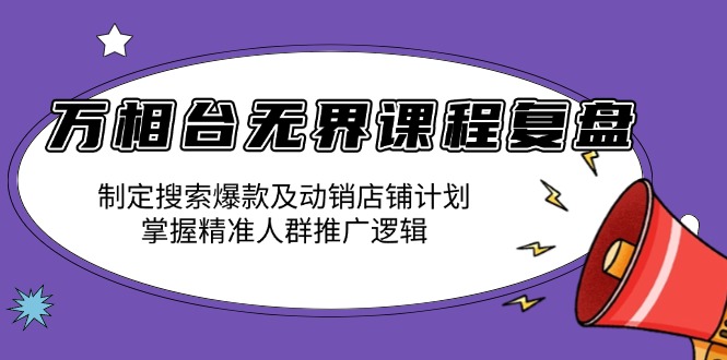 万相台无界课程复盘：制定搜索爆款及动销店铺计划，掌握精准人群推广逻辑-云推网创项目库