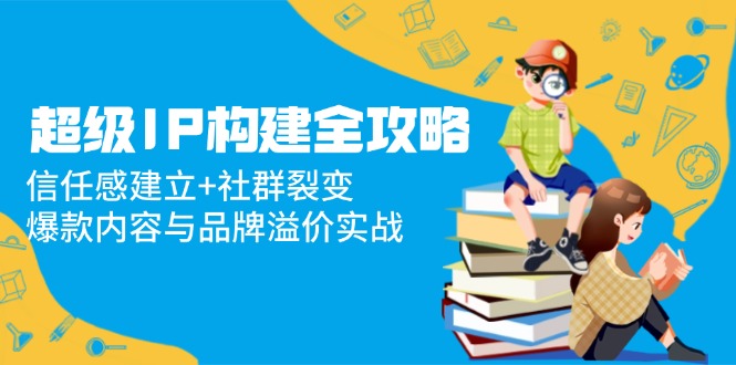 超级IP构建全攻略：信任感建立+社群裂变，爆款内容与品牌溢价实战-云推网创项目库