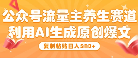 公众号流量主养生赛道，利用AI生成原创爆文，复制粘贴日入5张-云推网创项目库