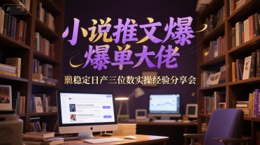 小说推文爆单大佬稳定日产三位数实操经验分享会-云推网创项目库