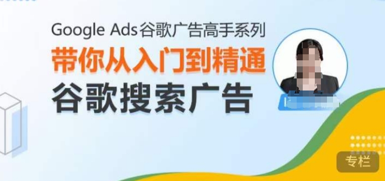 Google Ads谷歌广告高手 – 搜索广告，带你从入门到精通谷歌搜索广告-云推网创项目库