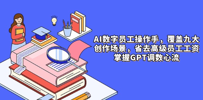 AI数字员工操作手，9大场景内容创作，省去高级员工工资，掌握GPT调数心流-云推网创项目库