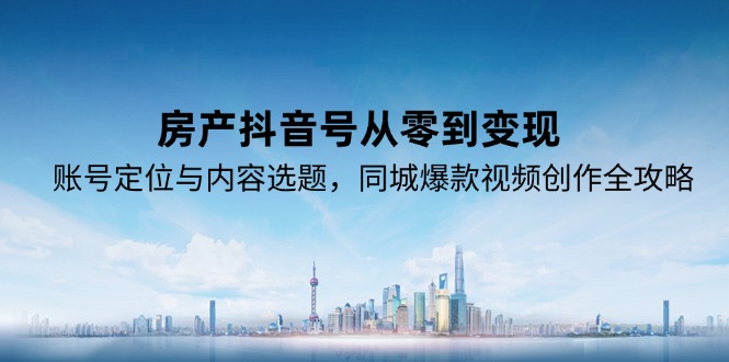 房产抖音号从零到变现，账号定位与内容选题，同城爆款视频创作全攻略-云推网创项目库