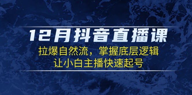 12月抖音直播课：拉爆自然流，掌握底层逻辑，让小白主播快速起号-云推网创项目库