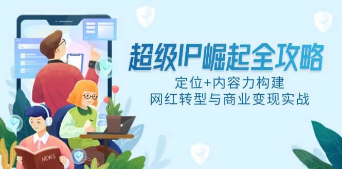 超级IP崛起全攻略，定位+内容力构建，网红转型与商业变现实战-云推网创项目库
