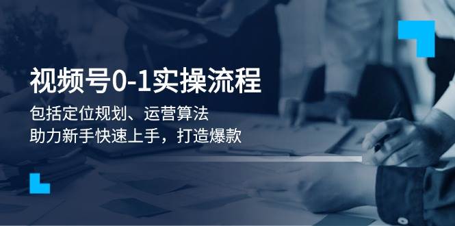 视频号0-1实战流程，包括定位规划、运营算法，助力新手快速上手，打造爆款-云推网创项目库