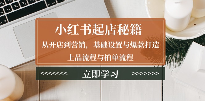 小红书起店秘籍：从开店到营销，基础设置与爆款打造、上品流程与拍单流程-云推网创项目库