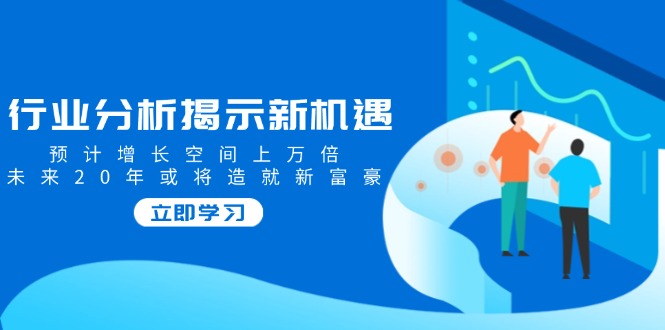 行业分析揭示新机遇，预计增长空间上万倍，未来20年或将造就新富豪-云推网创项目库