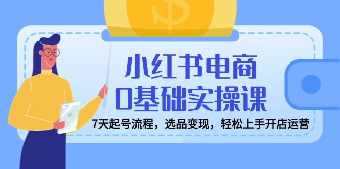 小红书电商0基础实操课，7天起号流程，选品变现，轻松上手开店运营-云推网创项目库