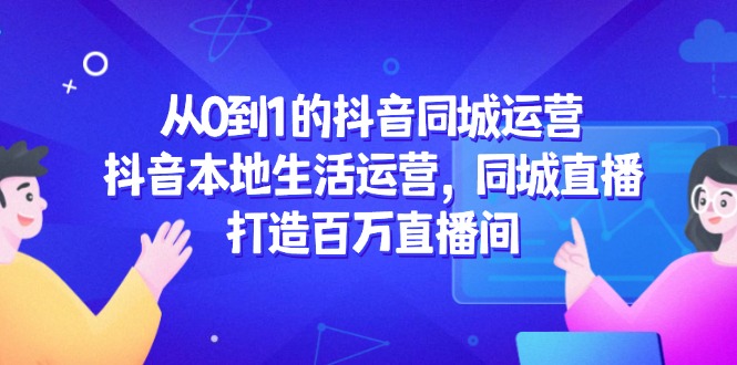 从0到1的抖音同城运营，抖音本地生活运营，同城直播，打造百万直播间-云推网创项目库