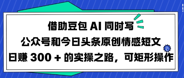 借助豆包AI同时写公众号和今日头条原创情感短文日入3张的实操之路，可矩形操作-云推网创项目库