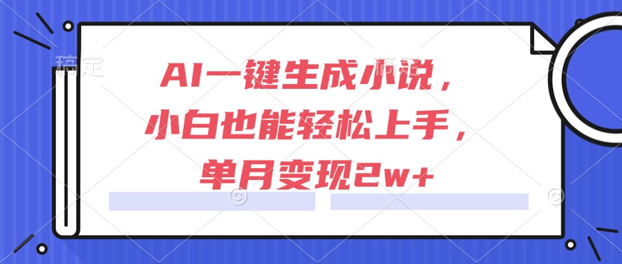 AI一键生成小说，小白也能轻松上手，单月变现2w+-云推网创项目库