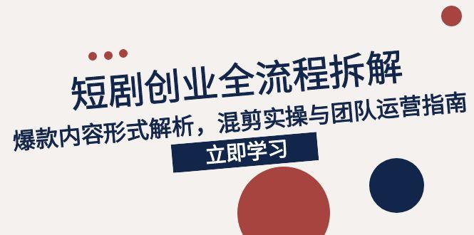 2025短剧创业全流程拆解，爆款内容形式解析，混剪实操与团队运营指南-云推网创项目库