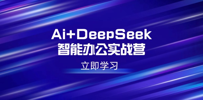 Ai+DeepSeek智能办公实战营：解锁AI写作、设计、PPT等高薪技能-云推网创项目库