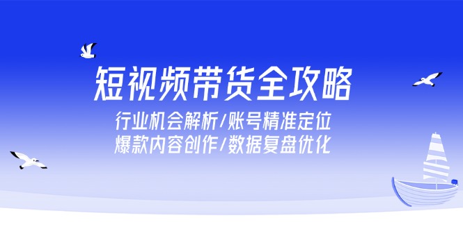 短视频带货全攻略，行业机会解析/账号精准定位/爆款内容创作/数据复盘优化-云推网创项目库