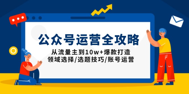 公众号运营全攻略：从流量主到10w+爆款打造，领域选择/选题技巧/账号运营-云推网创项目库