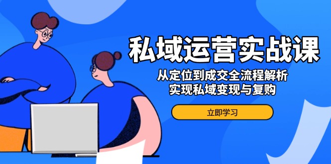 私域运营实战课，从定位到成交全流程解析，实现私域变现与复购-云推网创项目库