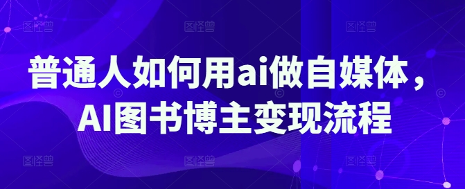 普通人如何用ai做自媒体，AI图书博主变现流程-云推网创项目库