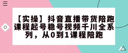 【实操】抖音直播带货陪跑课程起号稳号视频千川全系列，从0到1课程陪跑-云推网创项目库