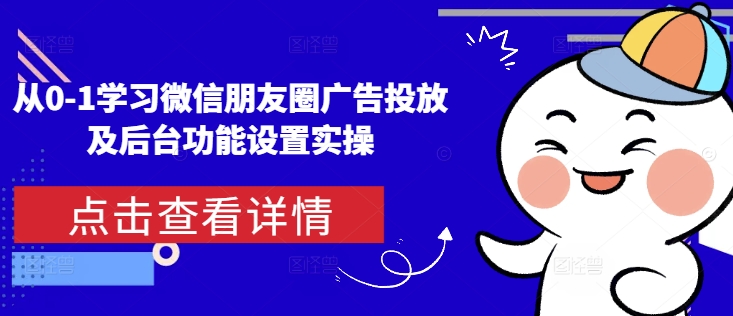 从0-1学习微信朋友圈广告投放及后台功能设置实操-云推网创项目库