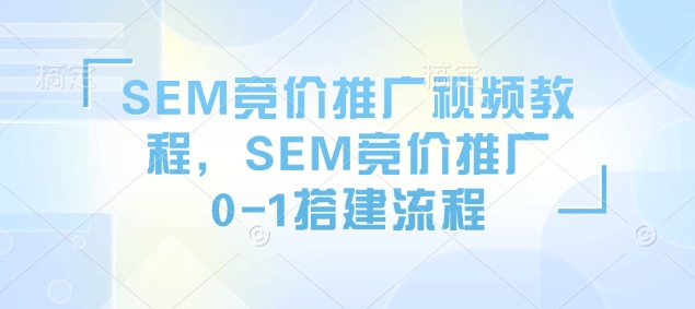 SEM竞价推广视频教程，SEM竞价推广0-1搭建流程-云推网创项目库