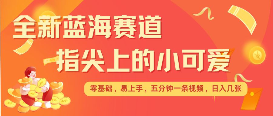 最新蓝海赛道，指尖上的小可爱，几分钟一条治愈系视频，日入几张，矩阵操作收益翻倍-云推网创项目库