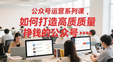 公众号运营系列课，如何打造高质量挣钱的公众号-云推网创项目库