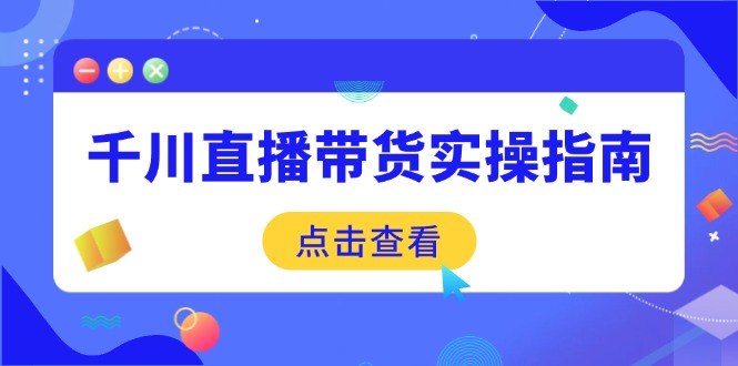 千川直播带货实操指南：从选品到数据优化，基础到实操全面覆盖-云推网创项目库