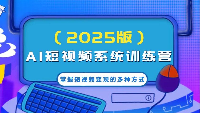 AI短视频系统训练营(2025版)掌握短视频变现的多种方式，结合AI技术提升创作效率！-云推网创项目库